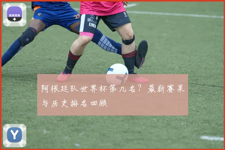阿根廷队世界杯第几名？最新赛果与历史排名回顾
