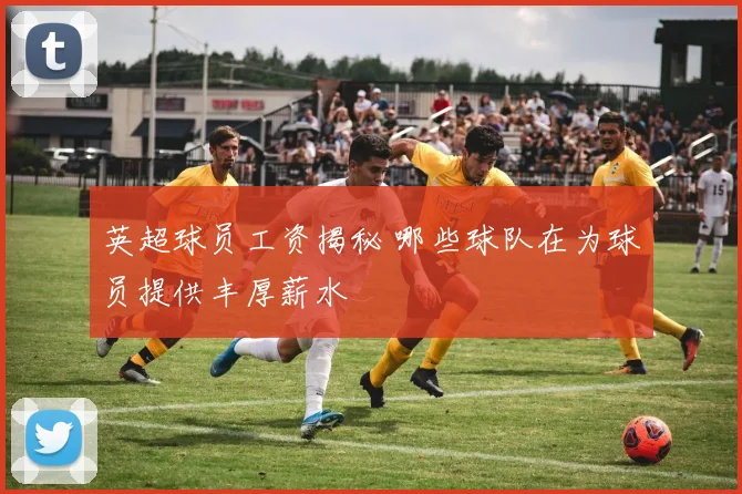 英超球员工资揭秘 哪些球队在为球员提供丰厚薪水