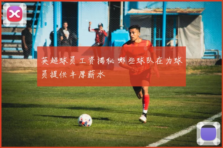 英超球员工资揭秘 哪些球队在为球员提供丰厚薪水