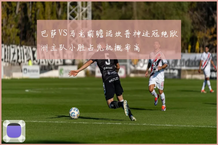 巴萨VS马竞前瞻诺坎普神迹冠绝欧洲主队小胜占先机概率高