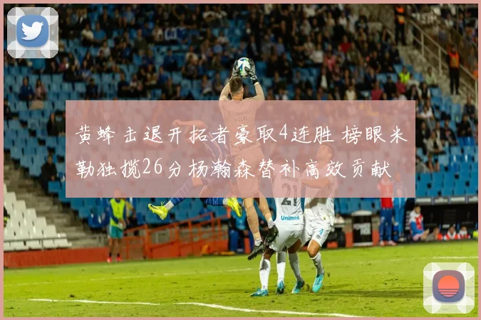 黄蜂击退开拓者豪取4连胜 榜眼米勒独揽26分杨瀚森替补高效贡献